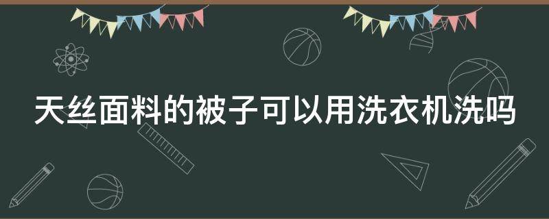 天丝面料的被子可以用洗衣机洗吗（天丝被能用洗衣机洗吗）