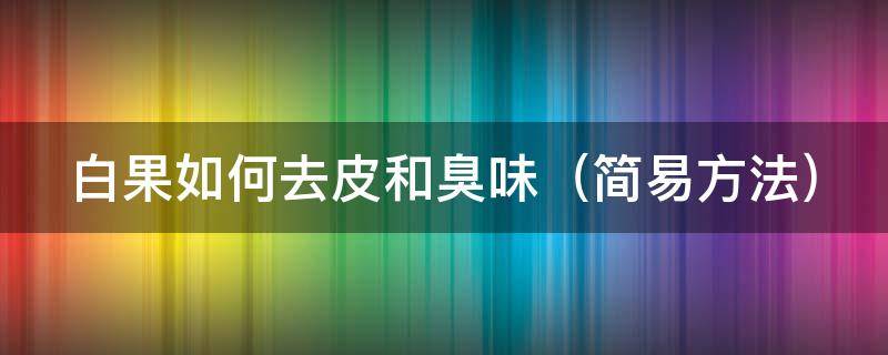 白果如何去皮和臭味 白果如何去皮和臭味视频