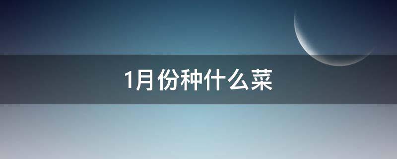 1月份种什么菜（1月份种什么菜?）