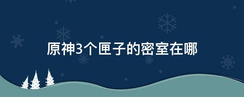 原神3个匣子的密室在哪 原神三个匣子的密室在哪