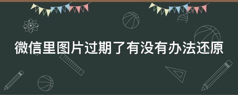 微信里图片过期了有没有办法还原（微信图片过期了咋办）