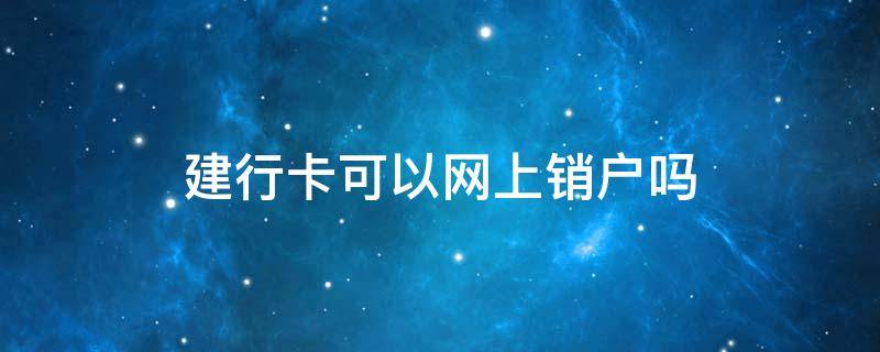 建行卡可以网上销户吗 建设银行卡可以网上销户吗