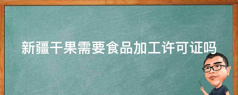 新疆干果需要食品加工许可证吗 新疆干果需要食品加工许可证吗现在