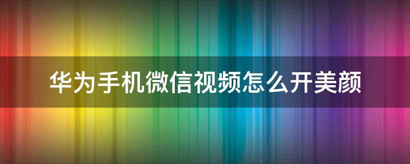 华为手机微信视频怎么开美颜（华为手机微信视频怎么开美颜和滤镜）