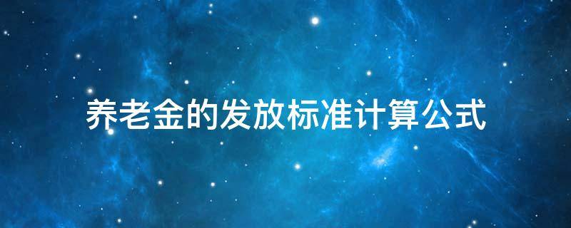 养老金的发放标准计算公式 养老金的发放标准计算公式55岁退休与60岁退休的养老金