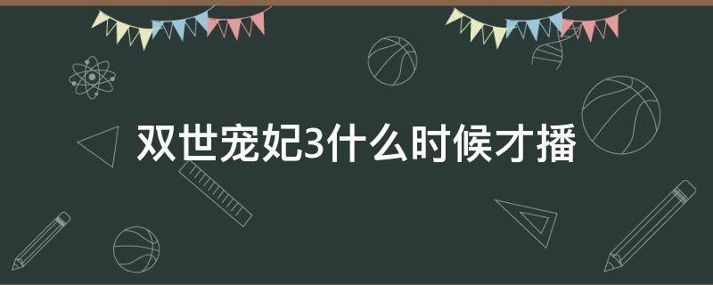 双世宠妃3什么时候才播 双世宠妃3什么时候播?