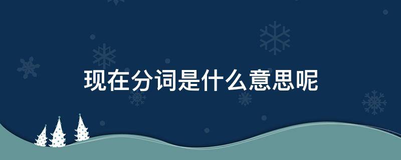 现在分词是什么意思呢 现在分词什么意思?现在分词是什么意思?