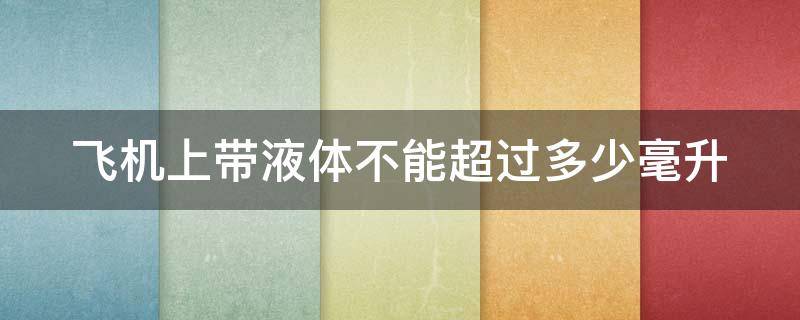 飞机上带液体不能超过多少毫升 120ml水乳可以上飞机吗