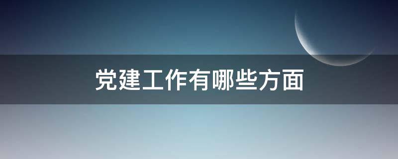 党建工作有哪些方面 党建工作有哪些?