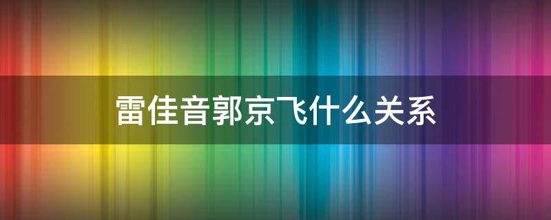 雷佳音郭京飞什么关系（雷佳音郭京飞啥关系）