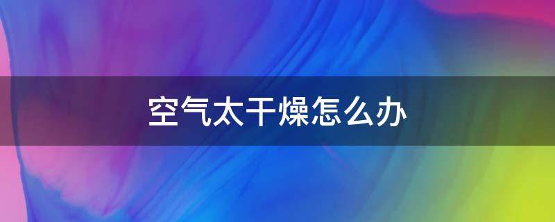 空气太干燥怎么办 空气太干燥怎么办导致孩子流鼻血