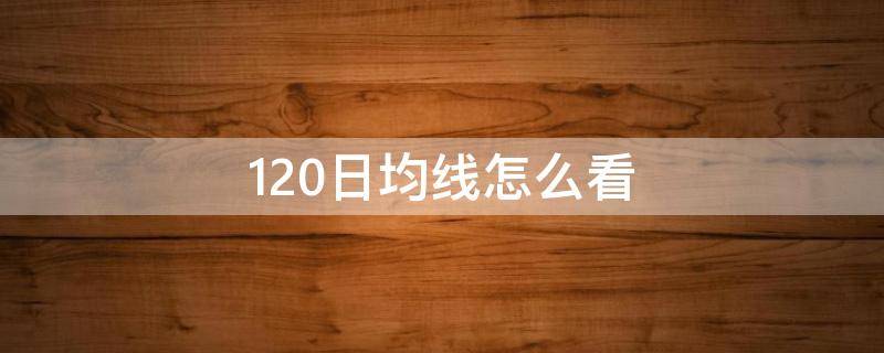 120日均线怎么看 120日均线怎么看120日均线的意义是什么