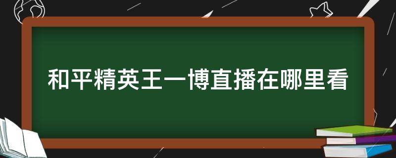 和平精英王一博直播在哪里看 和平精英王一博直播在哪里看2021