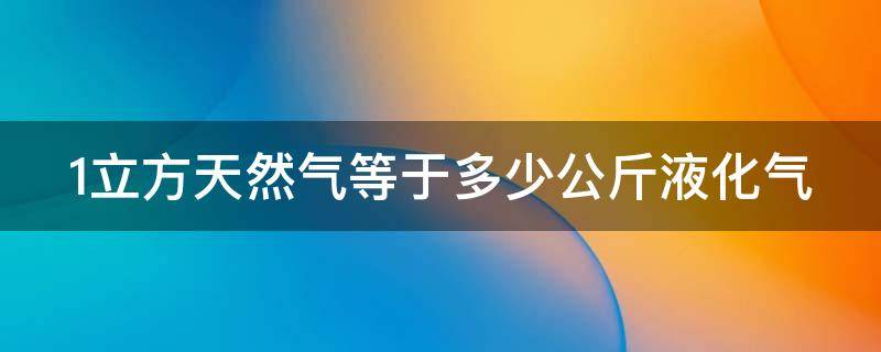 1立方天然气等于多少公斤液化气（1立方天然气等于多少公斤液化气?）