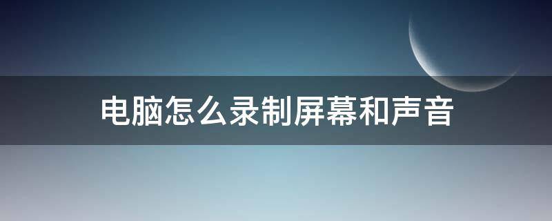 电脑怎么录制屏幕和声音 笔记本电脑怎么录制屏幕和声音