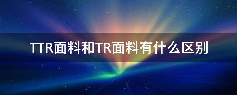 TTR面料和TR面料有什么区别（tr与tc面料区别）