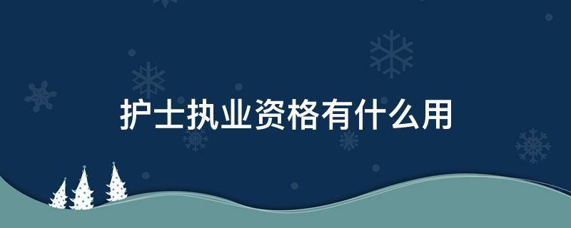 护士执业资格有什么用 护士职业资格有什么用