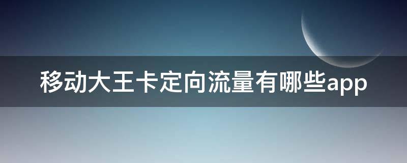 移动大王卡定向流量有哪些app 19元移动大王卡定向流量有哪些app