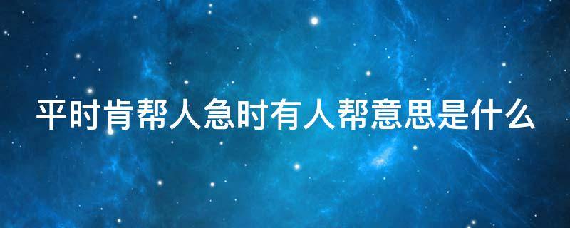 平时肯帮人急时有人帮意思是什么 平时肯帮人急时有人帮这句话的意思是什么