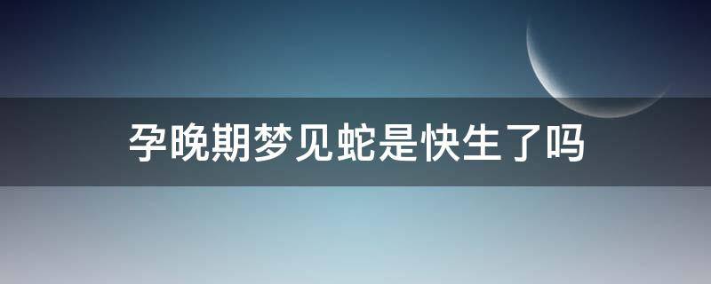 孕晚期梦见蛇是快生了吗 孕晚期梦见蛇是不是快生了