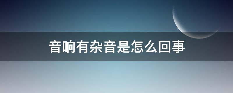 音响有杂音是怎么回事（音响有杂音是怎么回事?）