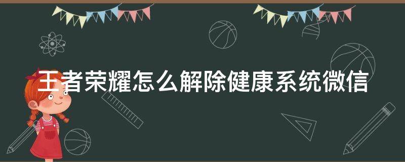 王者荣耀怎么解除健康系统微信 王者荣耀怎么解除健康系统微信提醒