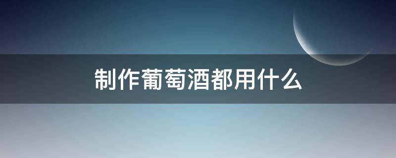 制作葡萄酒都用什么 葡萄酒用什么做的