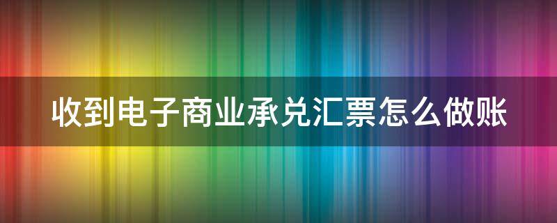 收到电子商业承兑汇票怎么做账（公司收到电子商业承兑汇票）