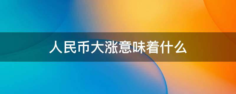 人民币大涨意味着什么（人民币为什么大涨）