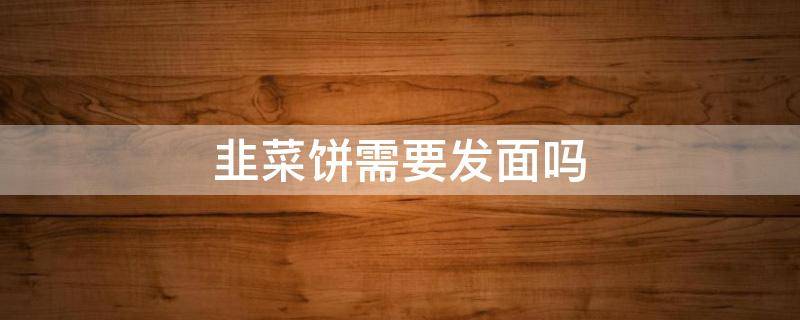 韭菜饼需要发面吗 韭菜鸡蛋饼要发面吗