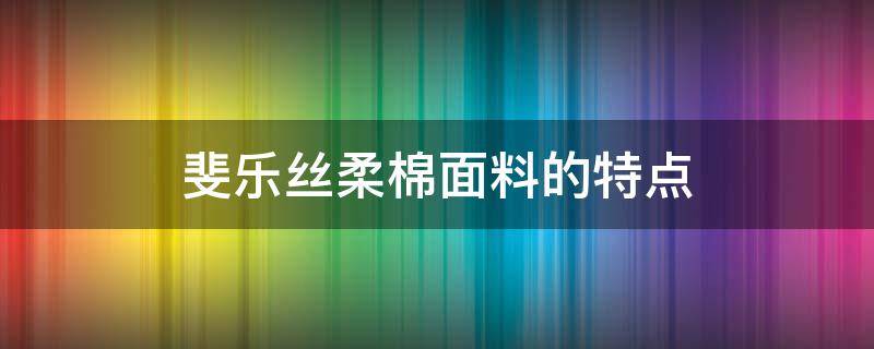 斐乐丝柔棉面料的特点（fila丝柔棉是什么面料）