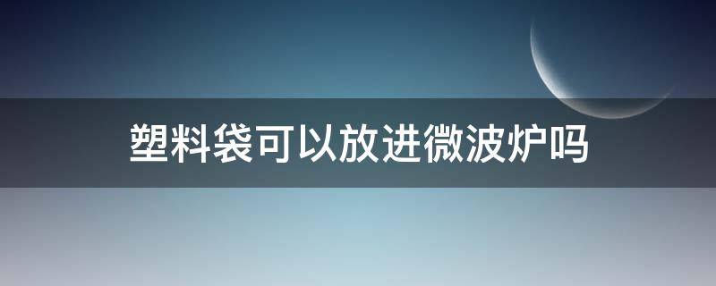 塑料袋可以放进微波炉吗（白色塑料袋可以放进微波炉吗）