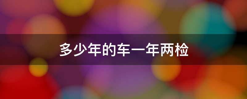 多少年的车一年两检 多少年的车一年两检一年两次检测