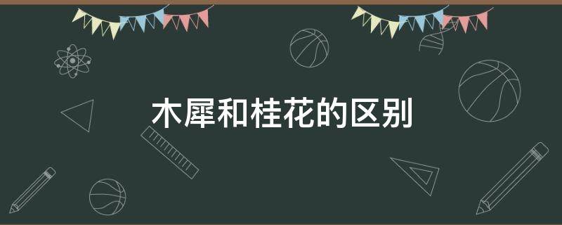 木犀和桂花的区别 木犀和桂花的区别是啥