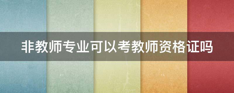 非教师专业可以考教师资格证吗 非教师专业可以考教师资格证吗24