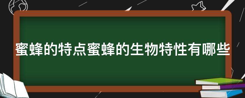 蜜蜂的特点蜜蜂的生物特性有哪些（蜜蜂的特性简单介绍）