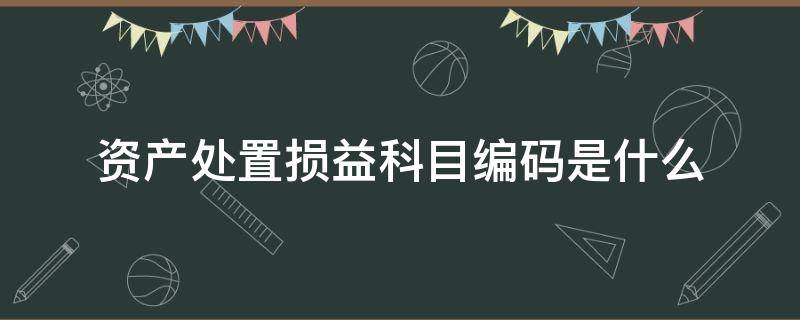 资产处置损益科目编码是什么 资产处置收益的科目编码