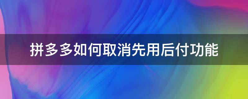 拼多多如何取消先用后付功能（拼多多如何取消先用后付功能安卓手机）