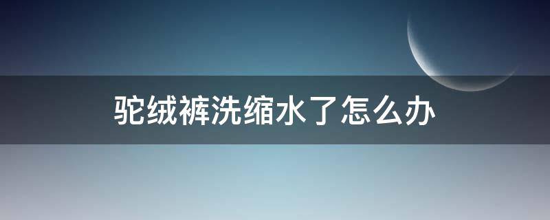 驼绒裤洗缩水了怎么办（驼绒裤洗涤方法）