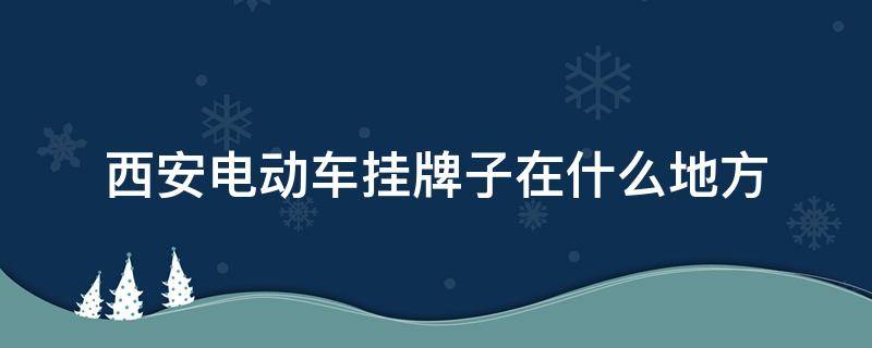 西安电动车挂牌子在什么地方 西安电动车在哪里挂牌子