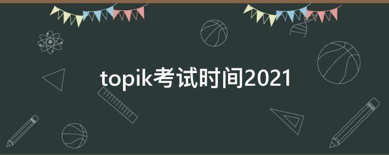 topik考试时间2021（topik考试时间2021下半年）