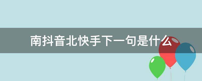 南抖音北快手下一句是什么（北快手南抖音段子）