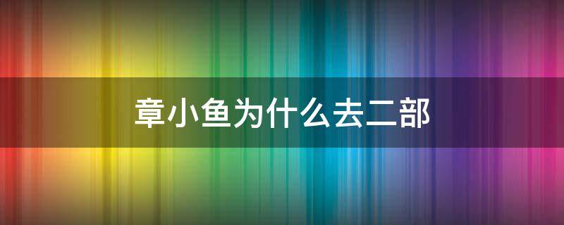 章小鱼为什么去二部（章小鱼离开一部了吗）