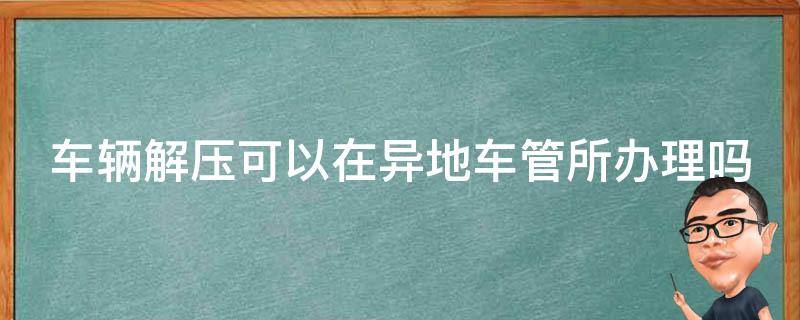 车辆解压可以在异地车管所办理吗 车辆解压可以在异地车管所办理吗多少钱