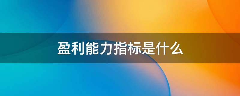 盈利能力指标是什么（盈利能力指标有什么）