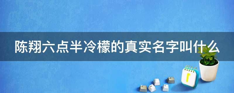 陈翔六点半冷檬的真实名字叫什么（陈翔六点半冷檬是什么时候加入的）