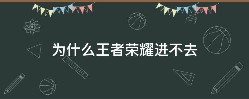 为什么王者荣耀进不去 为什么王者荣耀进不去游戏黑屏