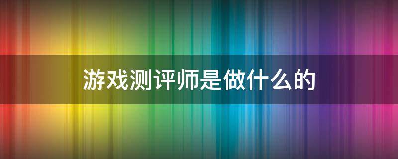 游戏测评师是做什么的（做游戏测评师的条件）