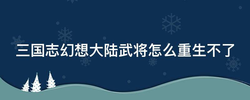 三国志幻想大陆武将怎么重生不了（三国志幻想大陆武将怎么重生不了呢）