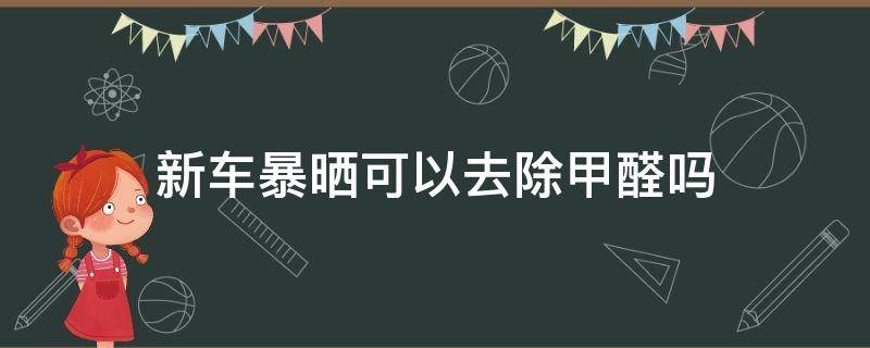 新车暴晒可以去除甲醛吗 新车夏天暴晒多久可以把甲醛除掉